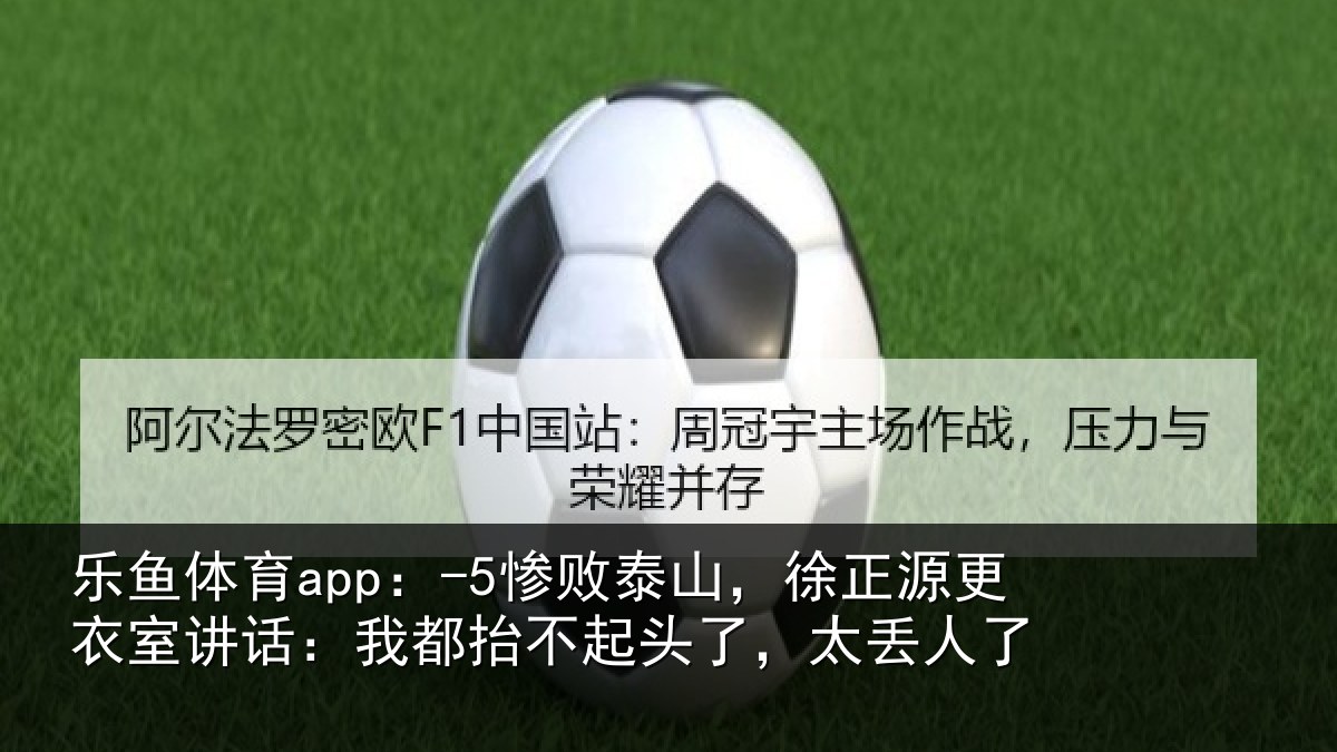 乐鱼体育app:-5惨败泰山,徐正源更衣室讲话:我都抬不起头了,太丢人了