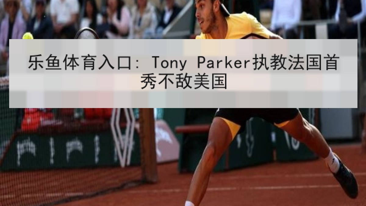 乐鱼体育入口: Tony Parker执教法国首秀不敌美国