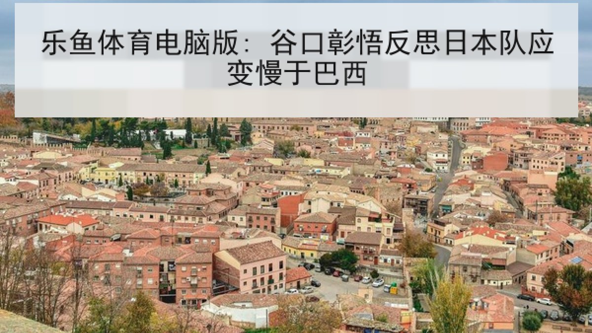 乐鱼体育电脑版: 谷口彰悟反思日本队应变慢于巴西 乐鱼体育电脑版: 谷口彰悟反思日本队应变慢于巴西