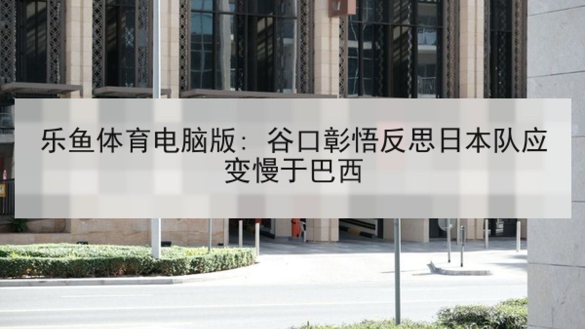 乐鱼体育电脑版: 谷口彰悟反思日本队应变慢于巴西 乐鱼体育电脑版: 谷口彰悟反思日本队应变慢于巴西