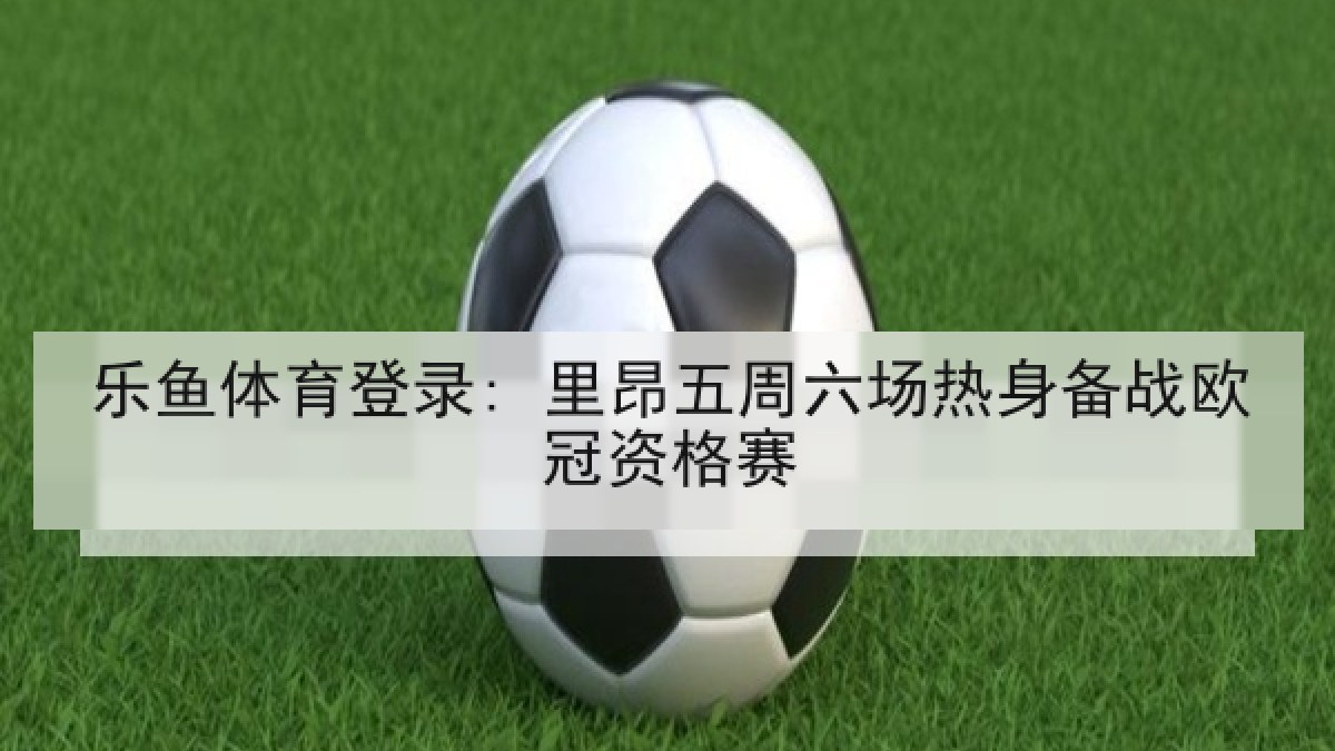 乐鱼体育登录: 里昂五周六场热身备战欧冠资格赛 乐鱼体育登录: 里昂五周六场热身备战欧冠资格赛
