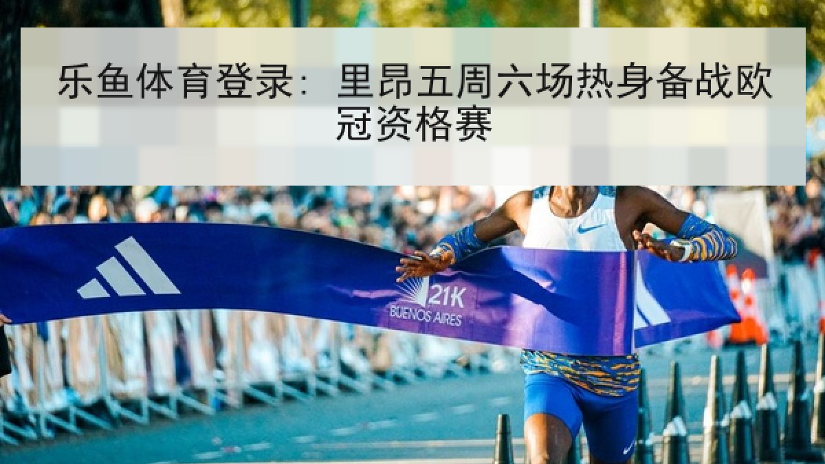 乐鱼体育登录: 里昂五周六场热身备战欧冠资格赛