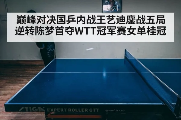 巅峰对决国乒内战王艺迪鏖战五局逆转陈梦首夺WTT冠军赛女单桂冠