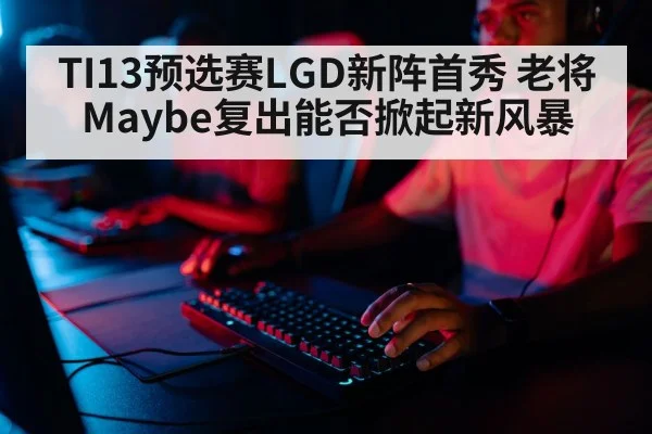 TI13预选赛LGD新阵首秀 老将Maybe复出能否掀起新风暴