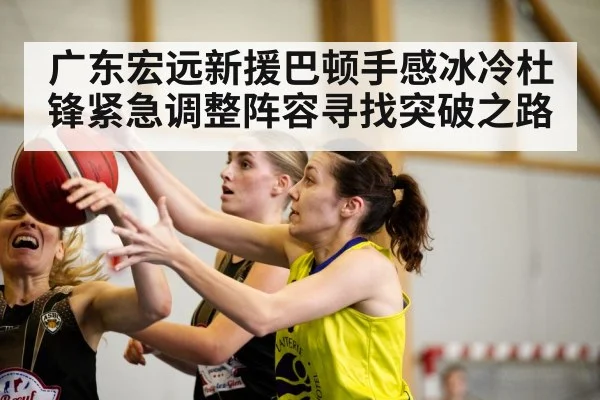 广东宏远新援巴顿手感冰冷杜锋紧急调整阵容寻找突破之路